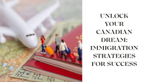 Unlock Your Canadian Dream: Immigration Strategies for Success