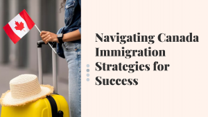 Navigating Canada Immigration Strategies for Success