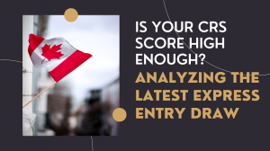 Is Your CRS Score High Enough? Analyzing the Latest Express Entry Draw