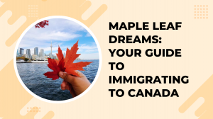 Maple Leaf Dreams: Your Guide to Immigrating to Canada