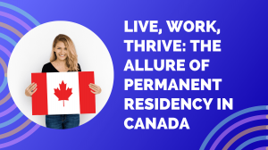 Live, Work, Thrive: The Allure of Permanent Residency in Canada