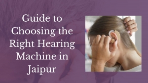 Guide to Choosing the Right Hearing Machine in Jaipur