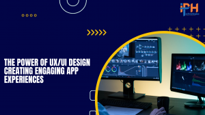 The Power of UX/UI Design: Creating Engaging App Experiences