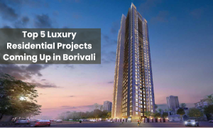 Top 5 Luxury Residential Projects Coming Up in Borivali