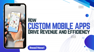 How Custom Mobile Apps Drive Revenue and Efficiency