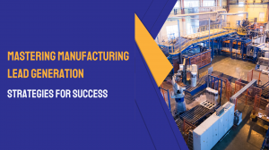 Mastering Manufacturing Lead Generation And Strategies for Success