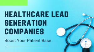 How Can Healthcare Lead Generation Companies Boost Your Patient Base?