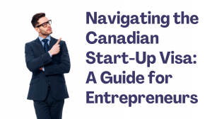 Navigating the Canadian Start-Up Visa: A Guide for Entrepreneurs