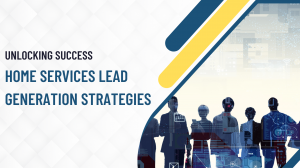 Unlocking Success: Home Services Lead Generation Strategies