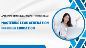 Amplifying Your Education Institution's Reach: Mastering Lead Generation in Higher Education