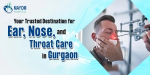 Best ENT Specialist in Gurgaon-Mayom Hospital: Providing Expert Care