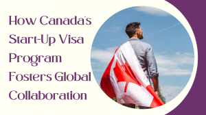 How Canada's Start-Up Visa Program Fosters Global Collaboration