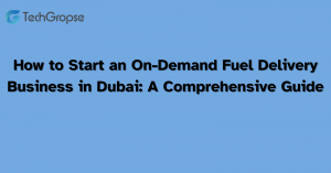 How to Start an On-Demand Fuel Delivery Business in Dubai: A Comprehensive Guide