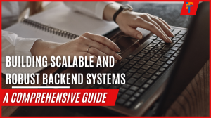 Building Scalable and Robust Backend Systems for Your Apps: A Comprehensive Guide