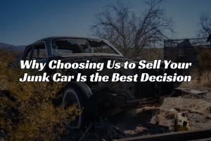 Why Choosing Us to Sell Your Junk Car Is the Best Decision You Can Make