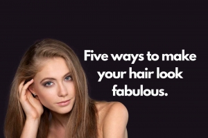 Five Ways to Make Your Hair Look Fabulous