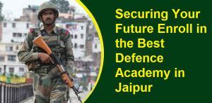 Securing Your Future: Enroll in the Best Defence Academy in Jaipur