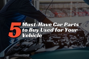 The Top 5 Must-Have Car Parts to Buy Used for Your Vehicle