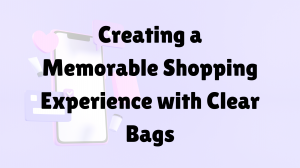 Creating a Memorable Shopping Experience with Clear Bags