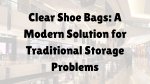 Clear Shoe Bags: A Modern Solution for Traditional Storage Problems