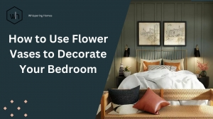 How to Use Flower Vases to Decorate Your Bedroom