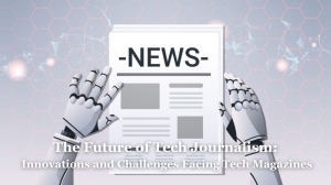 The Future of Tech Journalism: Innovations and Challenges Facing Tech Magazines