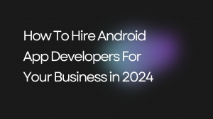 How To Hire Android App Developers For Your Business in 2024