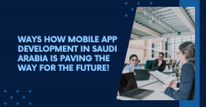 Ways How Mobile App Development in Saudi Arabia is Paving the Way for the Future!