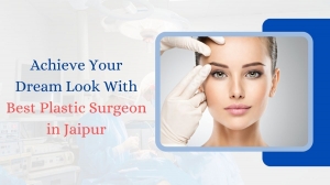 Achieve Your Dream Look with the Best Plastic Surgeon in Jaipur