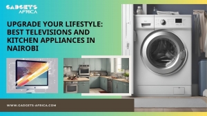 Upgrade Your Lifestyle: Best Televisions and Kitchen Appliances in Nairobi