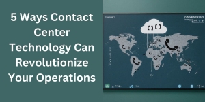 5 Ways Contact Center Technology Can Revolutionize Your Operations