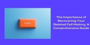 The Importance of Recovering Your Deleted Call History: A Comprehensive Guide