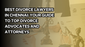 Best Divorce Lawyers in Chennai: Your Guide to Top Divorce Advocates and Attorneys