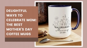 Delightful Ways to Celebrate Mom: The Best Mother’s Day Coffee Mugs