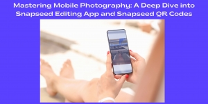 Mastering Mobile Photography: A Deep Dive into Snapseed Editing App and Snapseed QR Codes