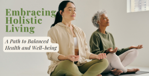 Embracing Holistic Living: A Path to Balanced Health and Well-being