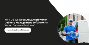 Why Do We Need Advanced Water Delivery Management Software for Water Delivery Business?