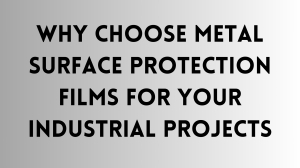 Why Choose Metal Surface Protection Films for Your Industrial Projects