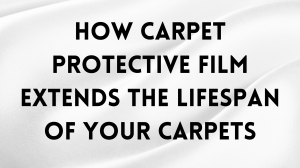 How Carpet Protective Film Extends the Lifespan of Your Carpets