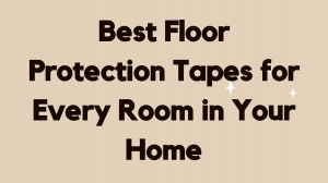 Best Floor Protection Tapes for Every Room in Your Home