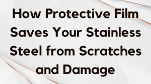How Protective Film Saves Your Stainless Steel from Scratches and Damage