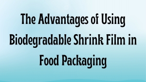 The Advantages of Using Biodegradable Shrink Film in Food Packaging