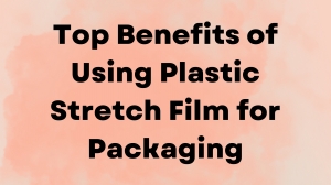 Top Benefits of Using Plastic Stretch Film for Packaging