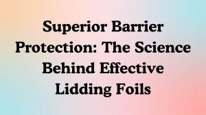 Superior Barrier Protection: The Science Behind Effective Lidding Foils