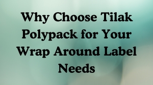 Why Choose Tilak Polypack for Your Wrap Around Label Needs
