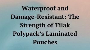 Waterproof and Damage-Resistant: The Strength of Tilak Polypack’s Laminated Pouches