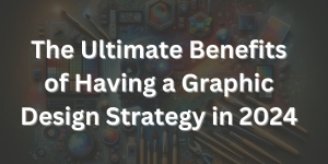 The Ultimate Benefits of Having a Graphic Design Strategy in 2024