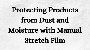Protecting Products from Dust and Moisture with Manual Stretch Film