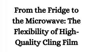 From the Fridge to the Microwave: The Flexibility of High-Quality Cling Film