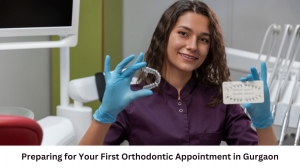 Preparing for Your First Orthodontic Appointment in Gurgaon